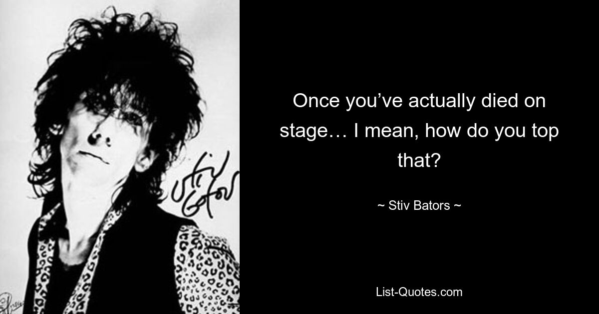 Once you’ve actually died on stage… I mean, how do you top that? — © Stiv Bators