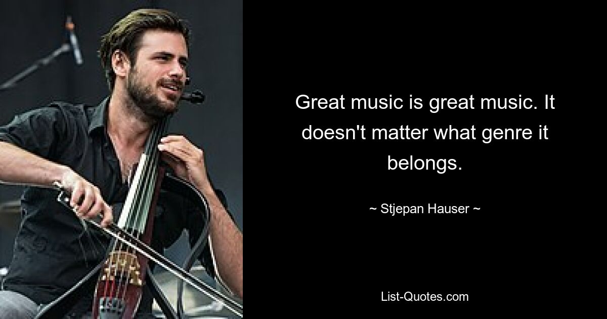 Great music is great music. It doesn't matter what genre it belongs. — © Stjepan Hauser