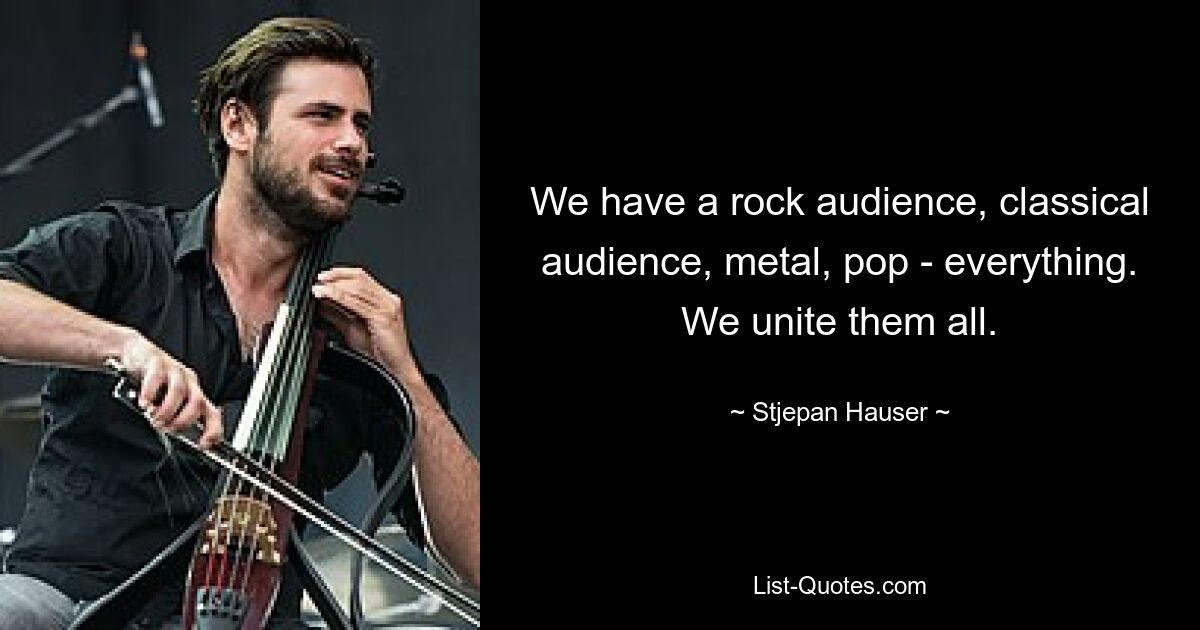 We have a rock audience, classical audience, metal, pop - everything. We unite them all. — © Stjepan Hauser