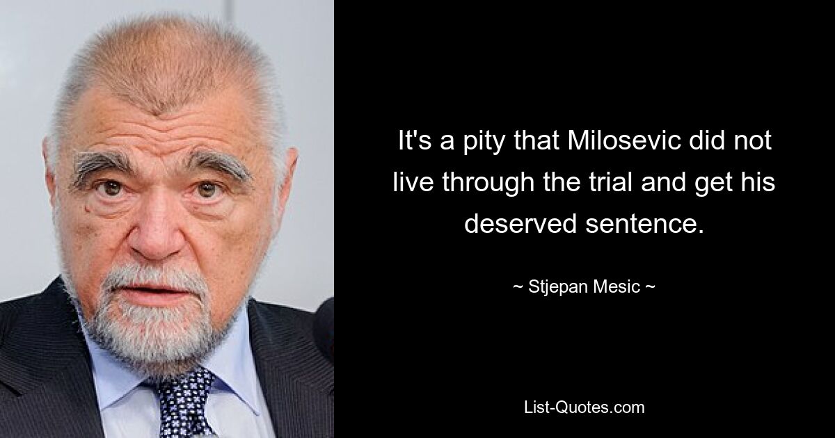 It's a pity that Milosevic did not live through the trial and get his deserved sentence. — © Stjepan Mesic