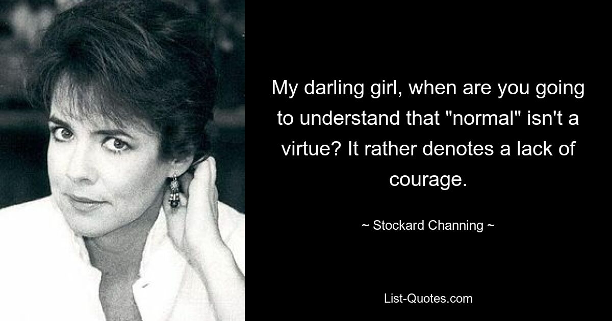 My darling girl, when are you going to understand that "normal" isn't a virtue? It rather denotes a lack of courage. — © Stockard Channing