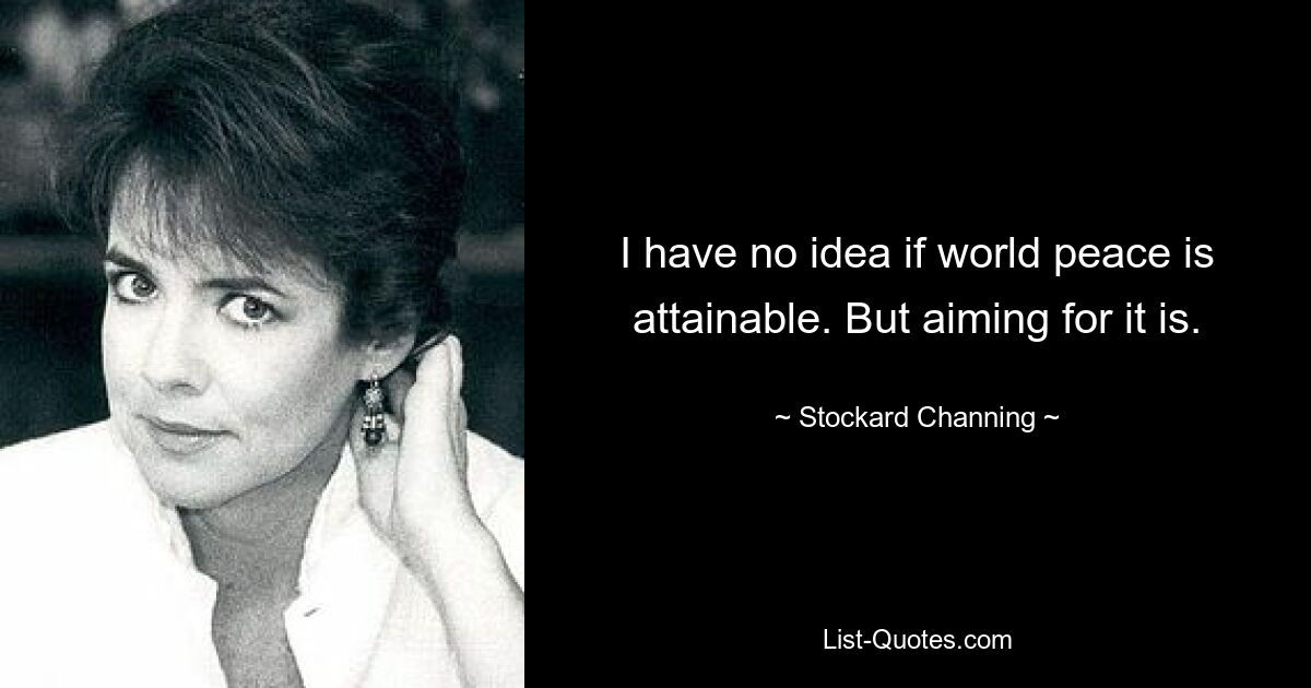 I have no idea if world peace is attainable. But aiming for it is. — © Stockard Channing