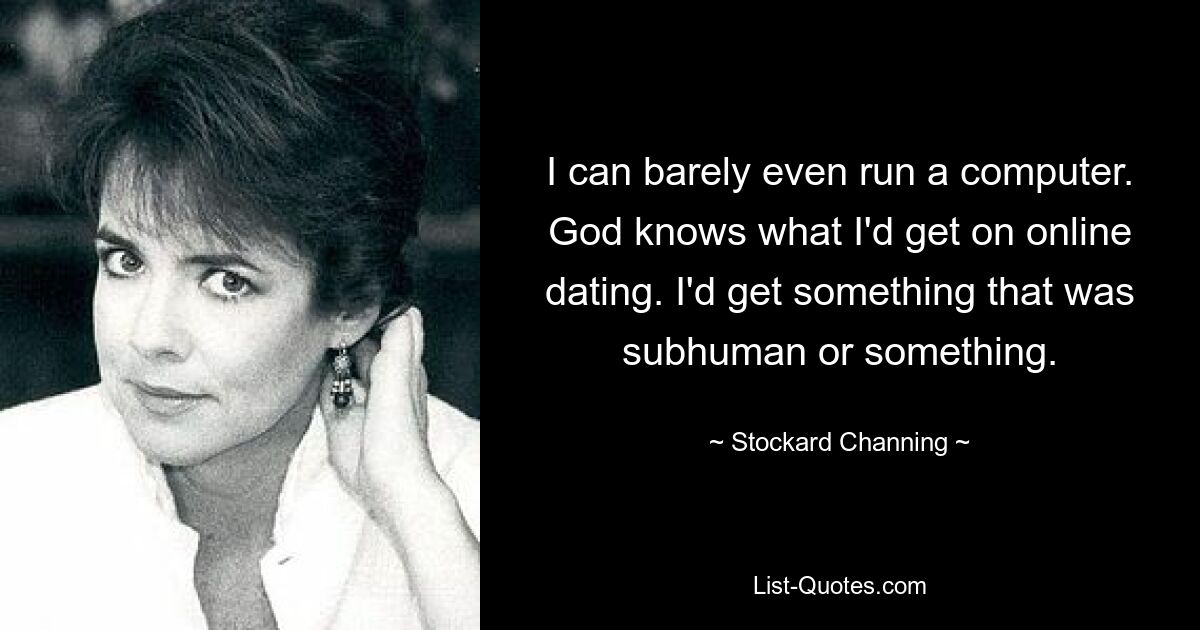 I can barely even run a computer. God knows what I'd get on online dating. I'd get something that was subhuman or something. — © Stockard Channing