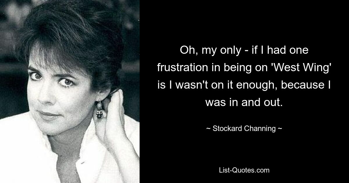 Oh, my only - if I had one frustration in being on 'West Wing' is I wasn't on it enough, because I was in and out. — © Stockard Channing