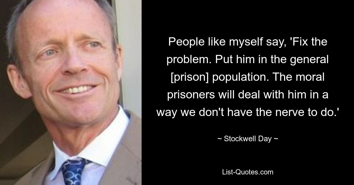 People like myself say, 'Fix the problem. Put him in the general [prison] population. The moral prisoners will deal with him in a way we don't have the nerve to do.' — © Stockwell Day