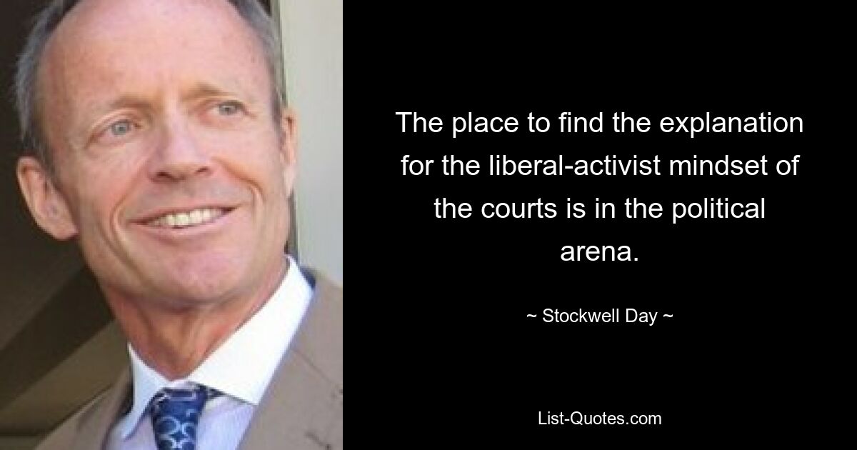 The place to find the explanation for the liberal-activist mindset of the courts is in the political arena. — © Stockwell Day