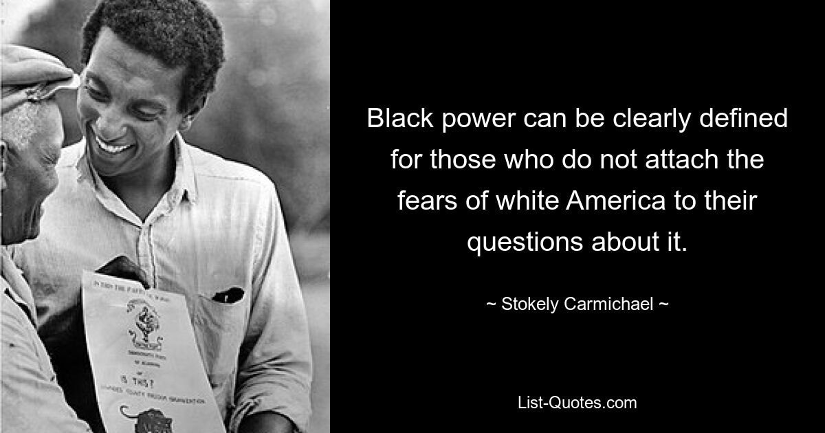 Black power can be clearly defined for those who do not attach the fears of white America to their questions about it. — © Stokely Carmichael