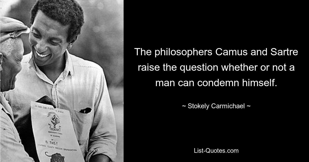 The philosophers Camus and Sartre raise the question whether or not a man can condemn himself. — © Stokely Carmichael