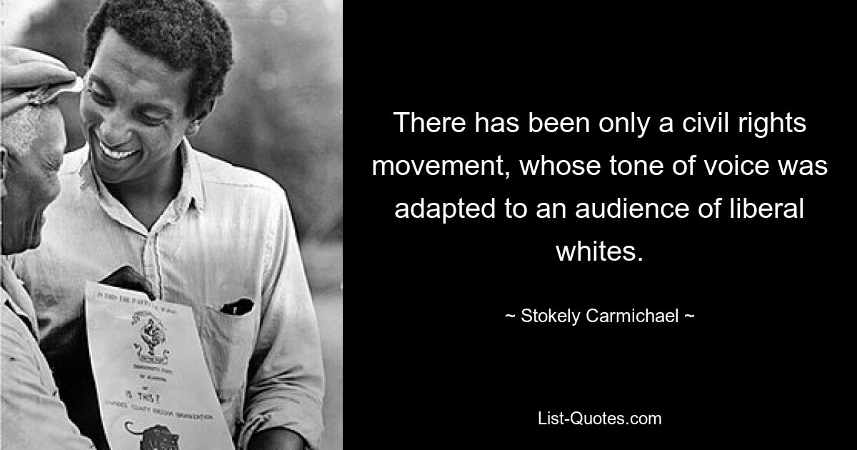 There has been only a civil rights movement, whose tone of voice was adapted to an audience of liberal whites. — © Stokely Carmichael