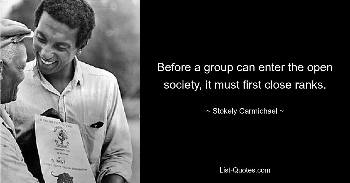 Before a group can enter the open society, it must first close ranks. — © Stokely Carmichael