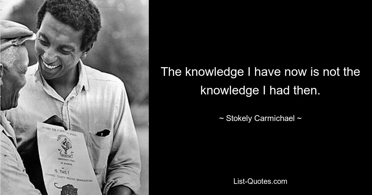 The knowledge I have now is not the knowledge I had then. — © Stokely Carmichael