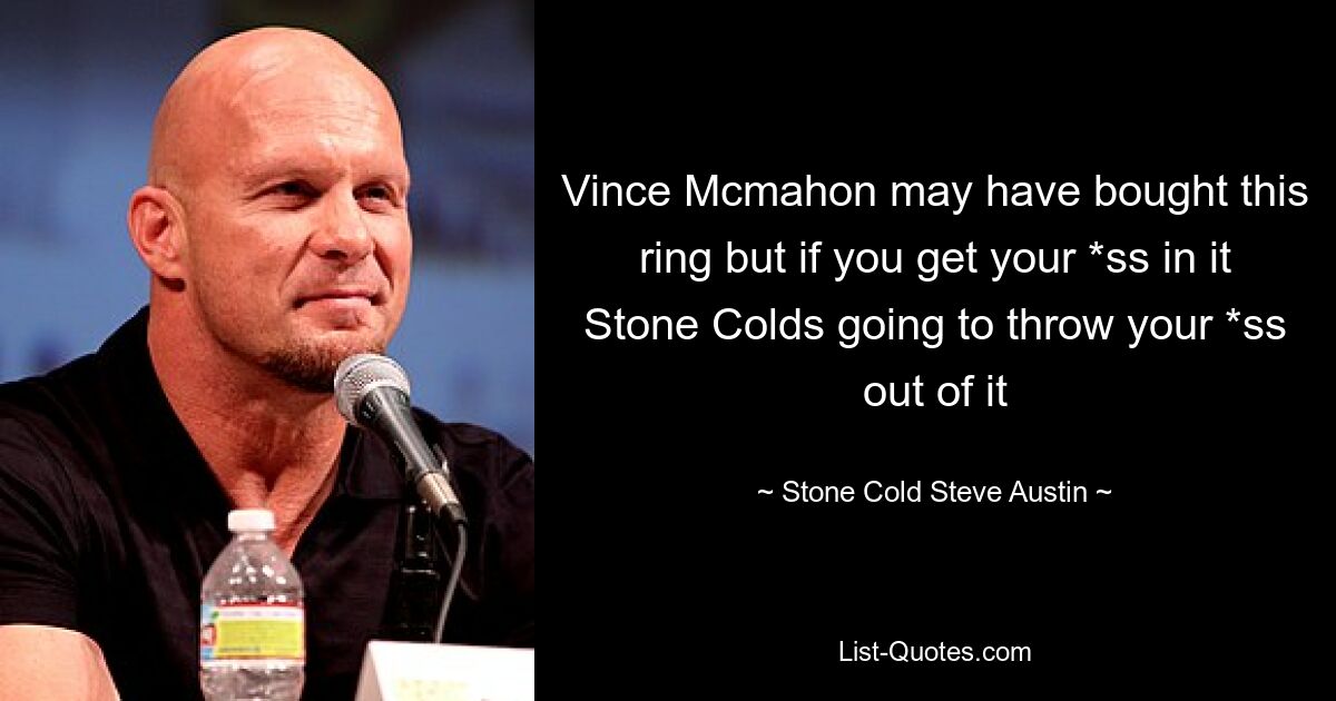 Vince Mcmahon may have bought this ring but if you get your *ss in it Stone Colds going to throw your *ss out of it — © Stone Cold Steve Austin