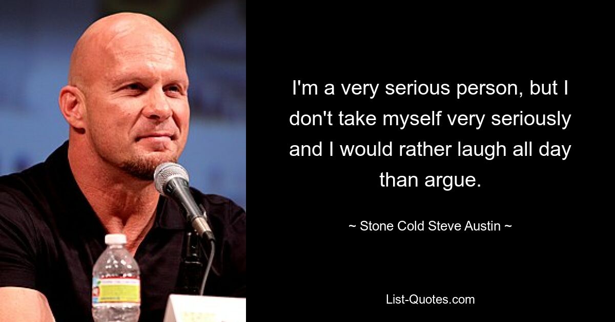 I'm a very serious person, but I don't take myself very seriously and I would rather laugh all day than argue. — © Stone Cold Steve Austin