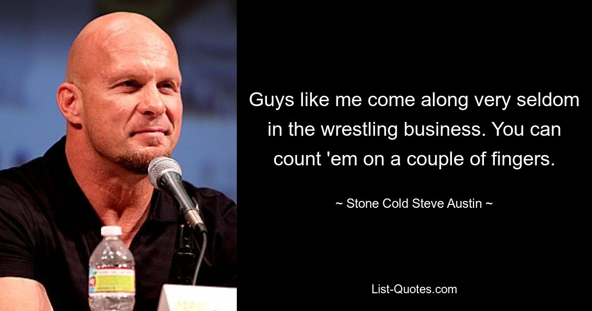 Guys like me come along very seldom in the wrestling business. You can count 'em on a couple of fingers. — © Stone Cold Steve Austin