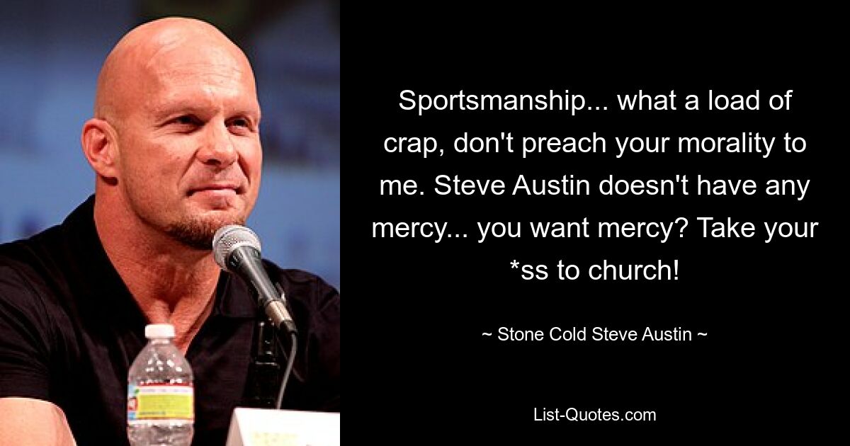 Sportsmanship... what a load of crap, don't preach your morality to me. Steve Austin doesn't have any mercy... you want mercy? Take your *ss to church! — © Stone Cold Steve Austin