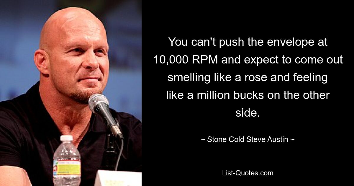 You can't push the envelope at 10,000 RPM and expect to come out smelling like a rose and feeling like a million bucks on the other side. — © Stone Cold Steve Austin