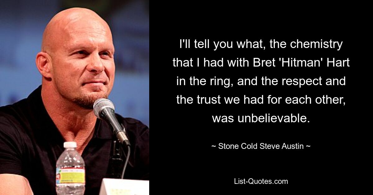 I'll tell you what, the chemistry that I had with Bret 'Hitman' Hart in the ring, and the respect and the trust we had for each other, was unbelievable. — © Stone Cold Steve Austin