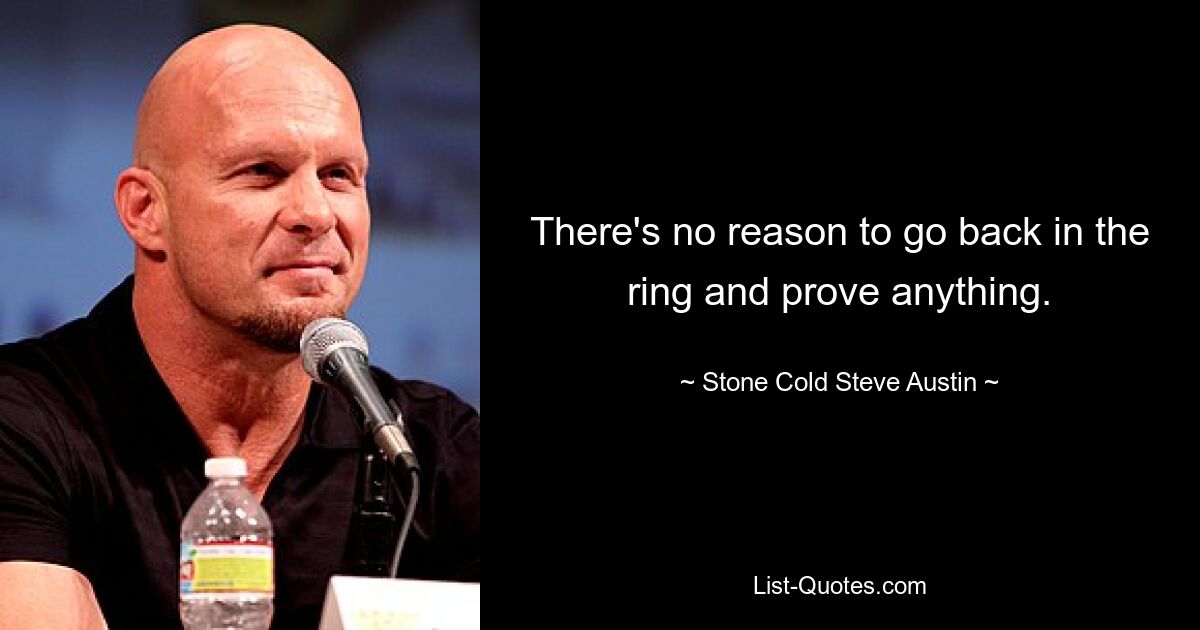 There's no reason to go back in the ring and prove anything. — © Stone Cold Steve Austin