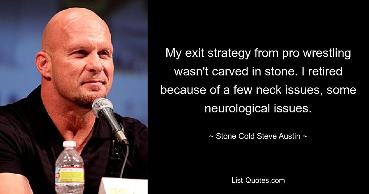 My exit strategy from pro wrestling wasn't carved in stone. I retired because of a few neck issues, some neurological issues. — © Stone Cold Steve Austin