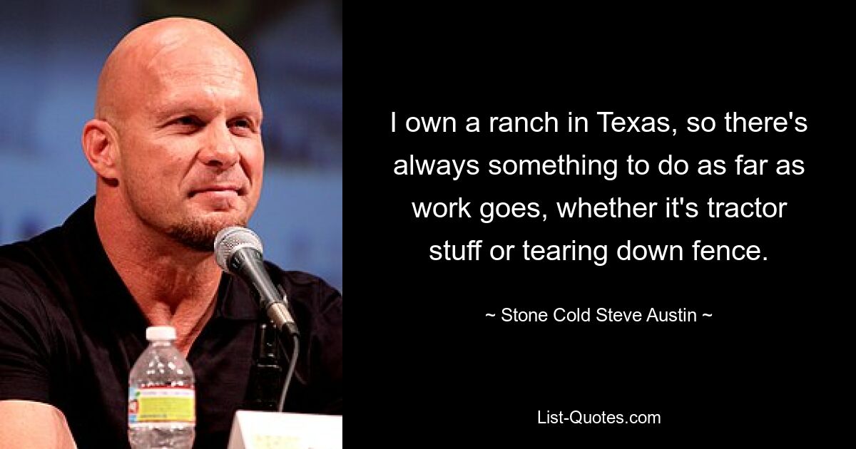 I own a ranch in Texas, so there's always something to do as far as work goes, whether it's tractor stuff or tearing down fence. — © Stone Cold Steve Austin