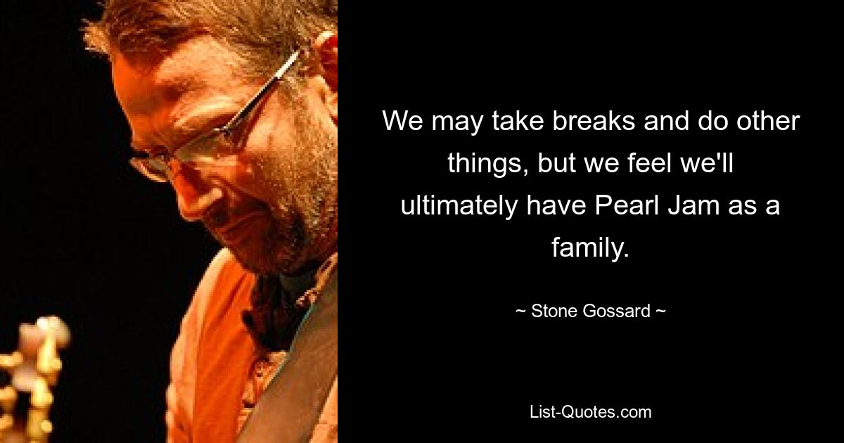 We may take breaks and do other things, but we feel we'll ultimately have Pearl Jam as a family. — © Stone Gossard