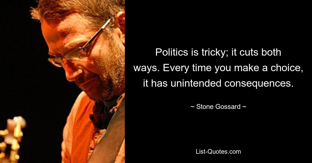 Politics is tricky; it cuts both ways. Every time you make a choice, it has unintended consequences. — © Stone Gossard