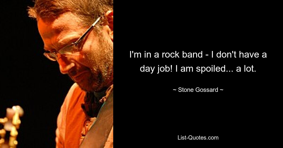 I'm in a rock band - I don't have a day job! I am spoiled... a lot. — © Stone Gossard