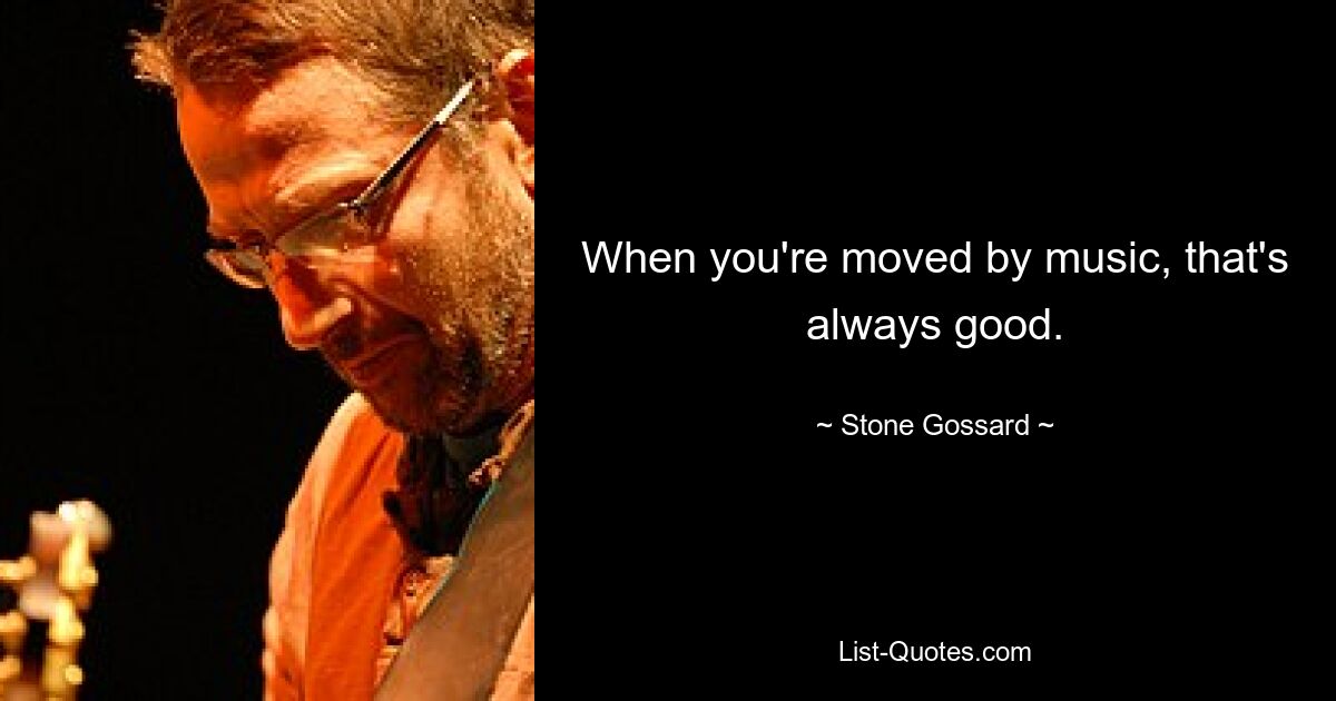 When you're moved by music, that's always good. — © Stone Gossard