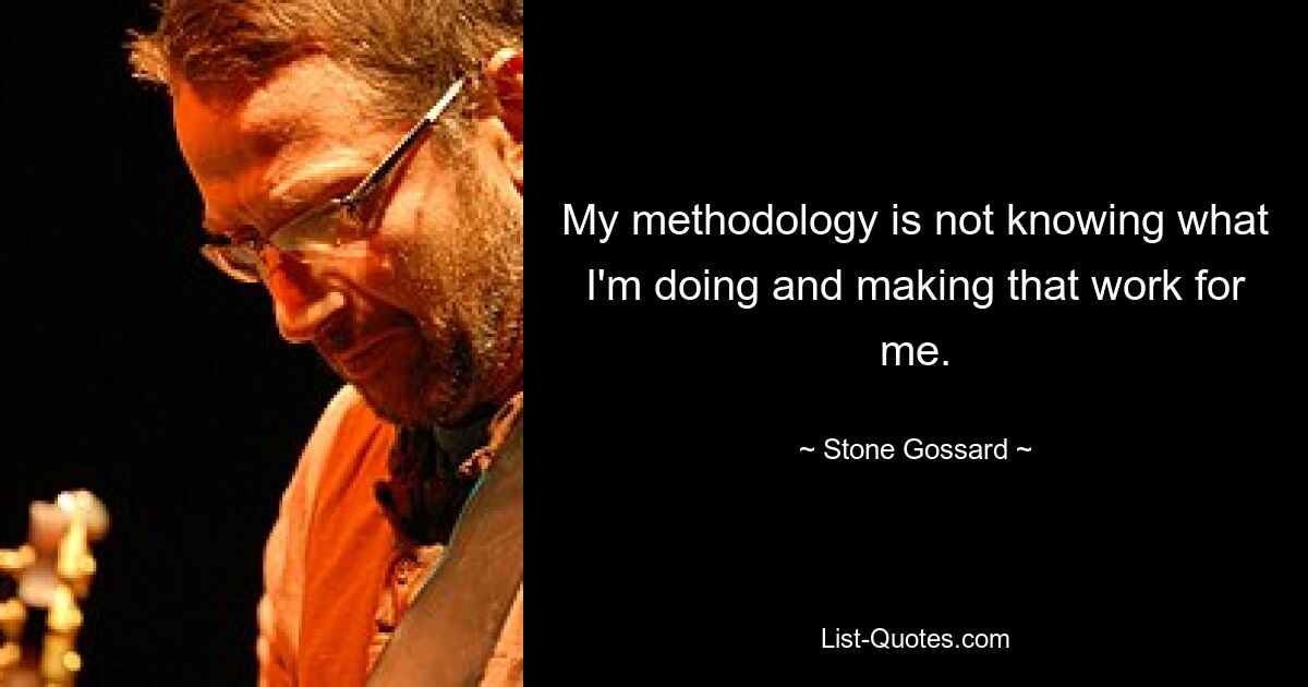 My methodology is not knowing what I'm doing and making that work for me. — © Stone Gossard