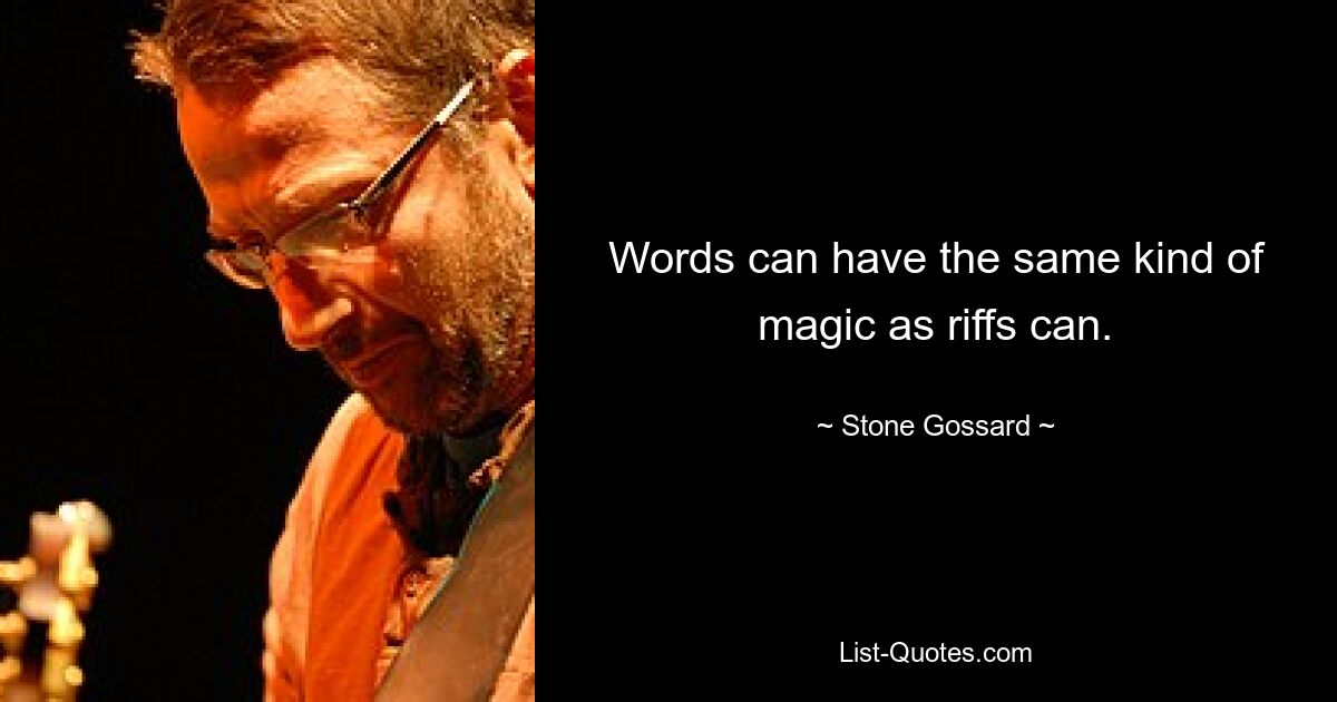 Words can have the same kind of magic as riffs can. — © Stone Gossard