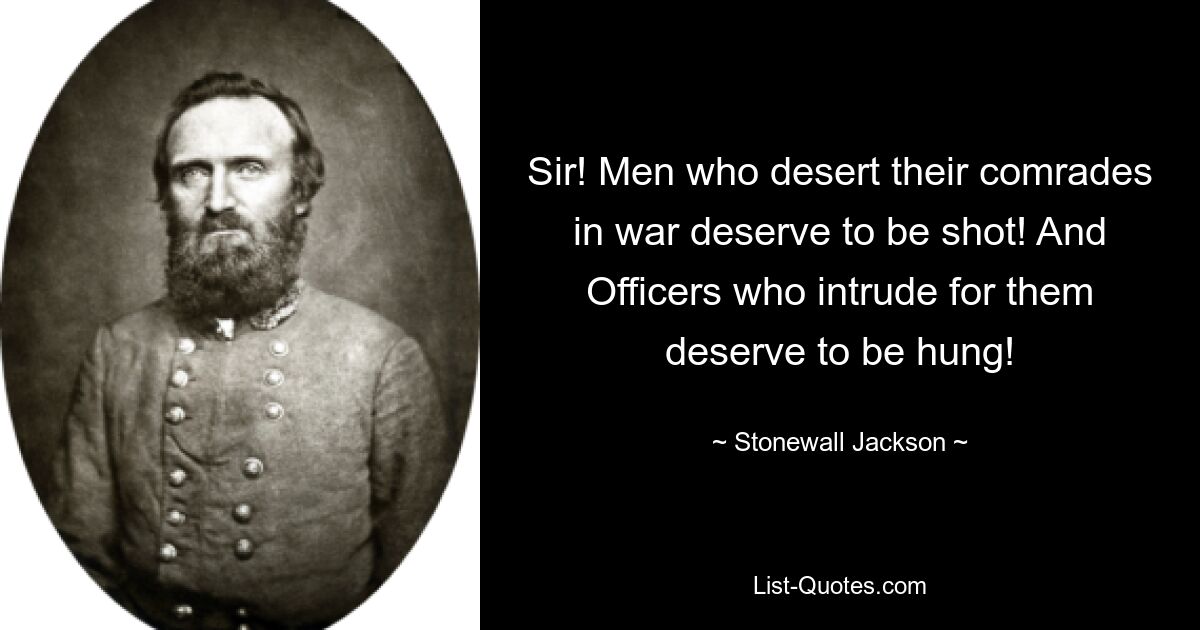 Sir! Men who desert their comrades in war deserve to be shot! And Officers who intrude for them deserve to be hung! — © Stonewall Jackson