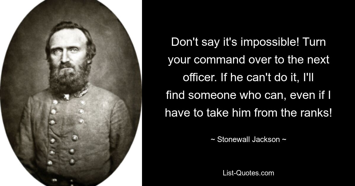 Don't say it's impossible! Turn your command over to the next officer. If he can't do it, I'll find someone who can, even if I have to take him from the ranks! — © Stonewall Jackson