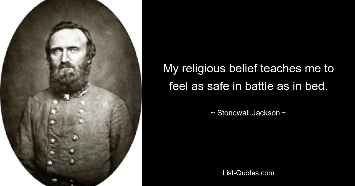 My religious belief teaches me to feel as safe in battle as in bed. — © Stonewall Jackson