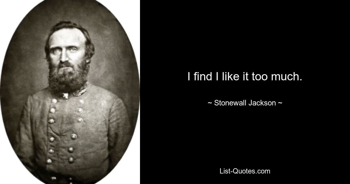 I find I like it too much. — © Stonewall Jackson