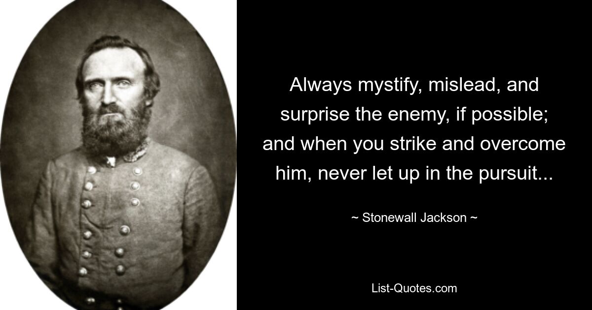 Always mystify, mislead, and surprise the enemy, if possible; and when you strike and overcome him, never let up in the pursuit... — © Stonewall Jackson