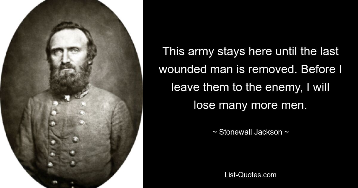 This army stays here until the last wounded man is removed. Before I leave them to the enemy, I will lose many more men. — © Stonewall Jackson