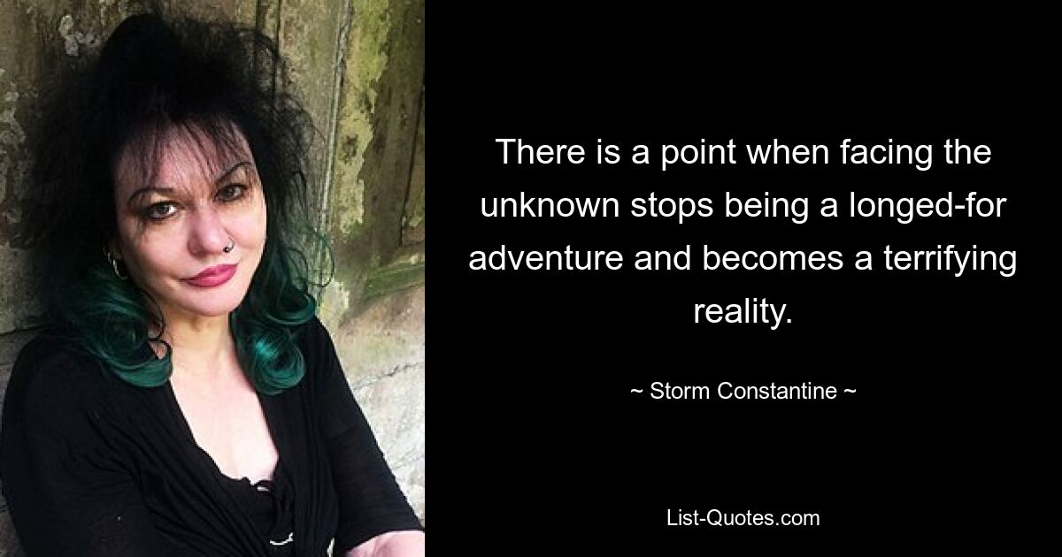 There is a point when facing the unknown stops being a longed-for adventure and becomes a terrifying reality. — © Storm Constantine