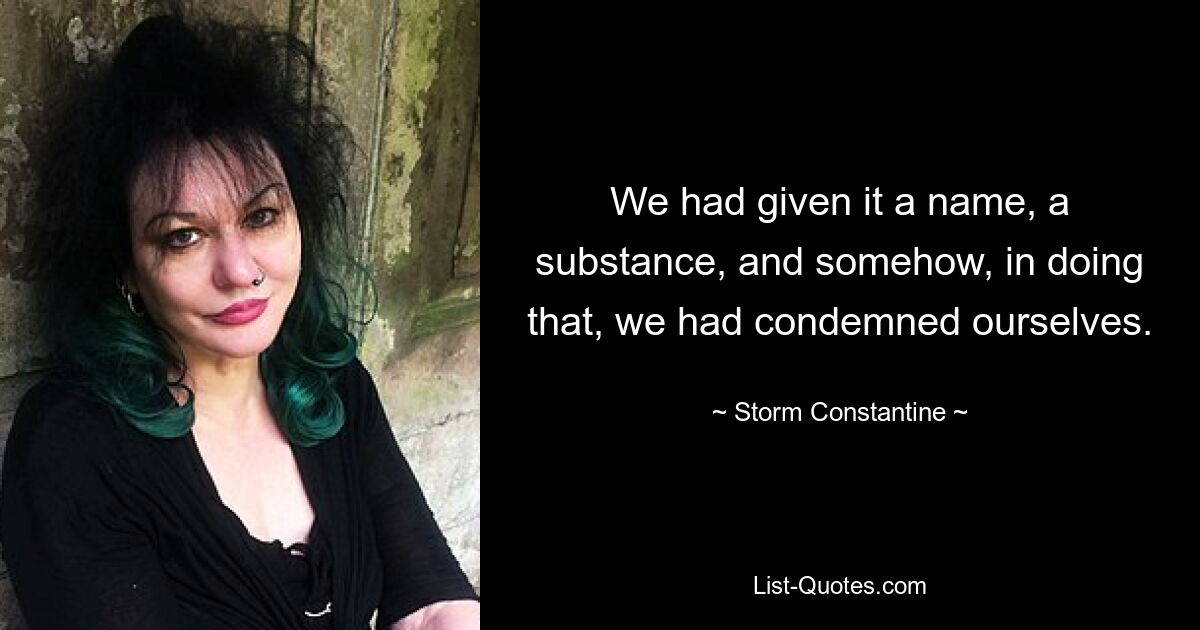 We had given it a name, a substance, and somehow, in doing that, we had condemned ourselves. — © Storm Constantine