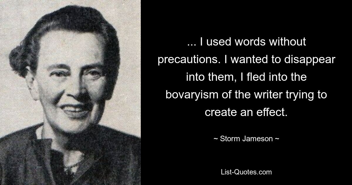 ... I used words without precautions. I wanted to disappear into them, I fled into the bovaryism of the writer trying to create an effect. — © Storm Jameson