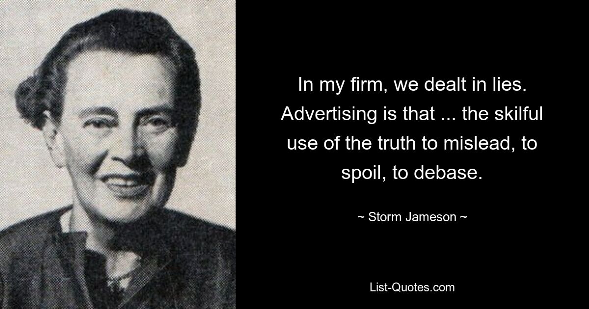 In my firm, we dealt in lies. Advertising is that ... the skilful use of the truth to mislead, to spoil, to debase. — © Storm Jameson