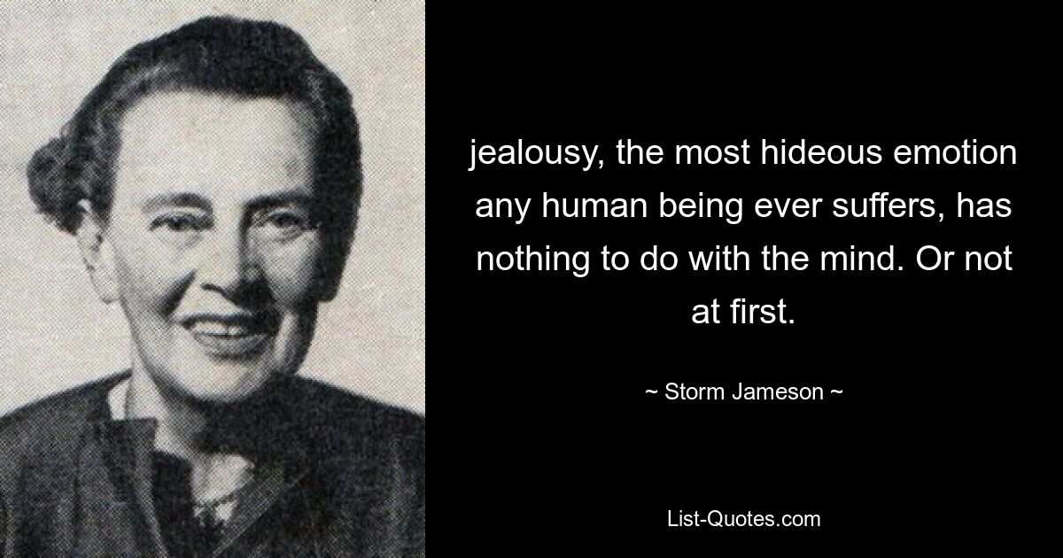 jealousy, the most hideous emotion any human being ever suffers, has nothing to do with the mind. Or not at first. — © Storm Jameson