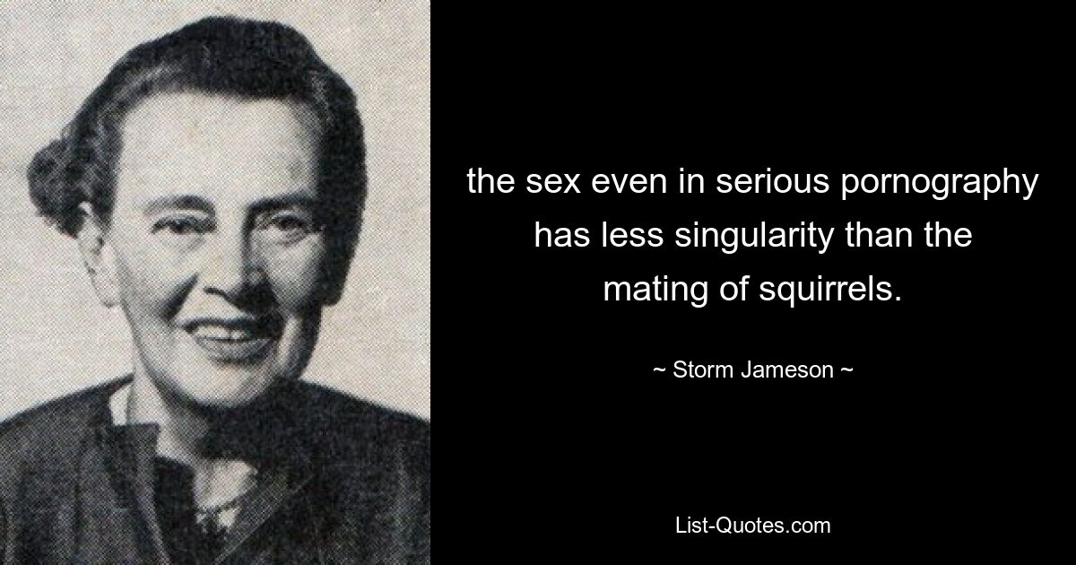 the sex even in serious pornography has less singularity than the mating of squirrels. — © Storm Jameson