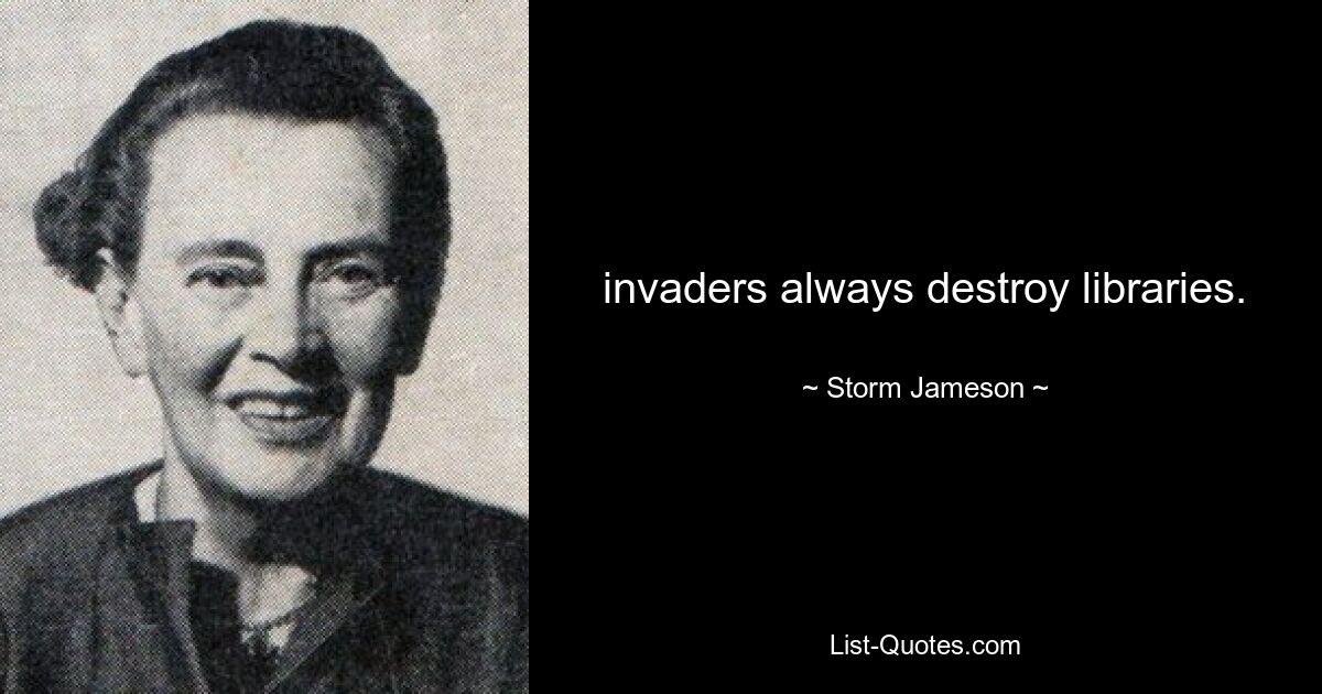 invaders always destroy libraries. — © Storm Jameson