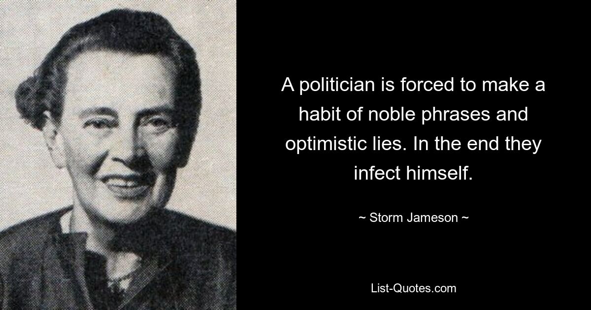 A politician is forced to make a habit of noble phrases and optimistic lies. In the end they infect himself. — © Storm Jameson