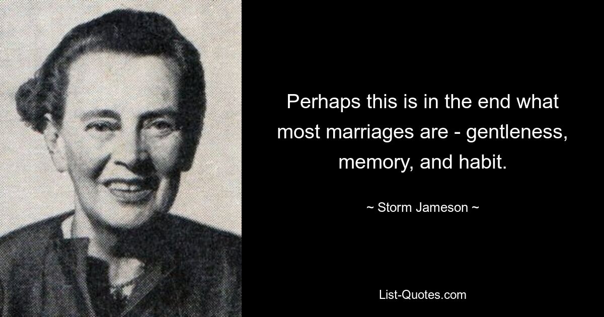 Perhaps this is in the end what most marriages are - gentleness, memory, and habit. — © Storm Jameson