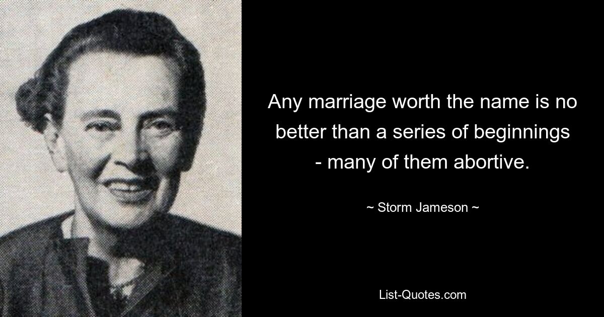 Any marriage worth the name is no better than a series of beginnings - many of them abortive. — © Storm Jameson