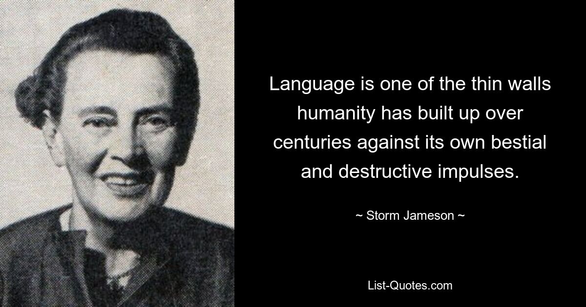 Language is one of the thin walls humanity has built up over centuries against its own bestial and destructive impulses. — © Storm Jameson