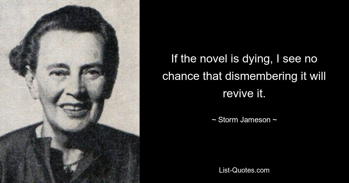 If the novel is dying, I see no chance that dismembering it will revive it. — © Storm Jameson