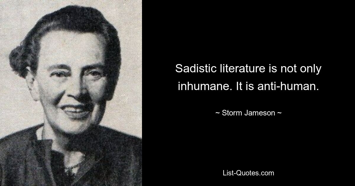 Sadistic literature is not only inhumane. It is anti-human. — © Storm Jameson