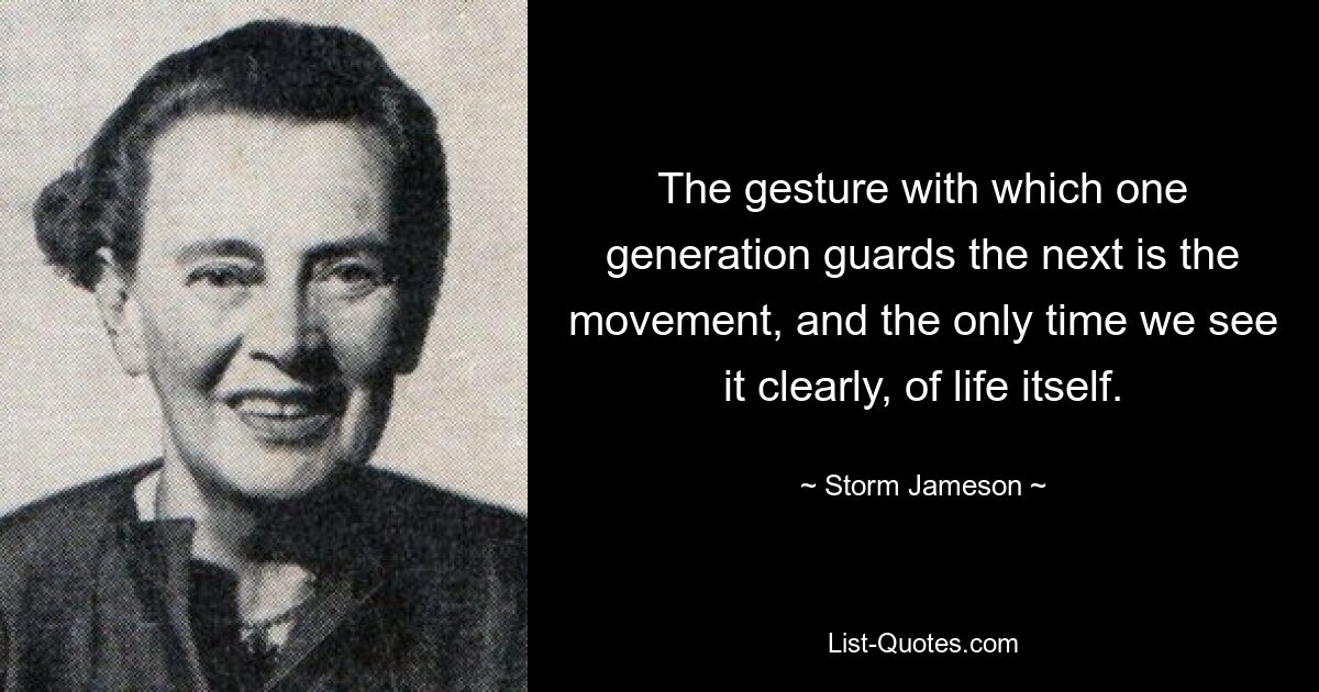 The gesture with which one generation guards the next is the movement, and the only time we see it clearly, of life itself. — © Storm Jameson